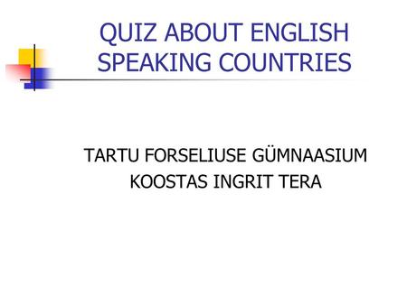 QUIZ ABOUT ENGLISH SPEAKING COUNTRIES TARTU FORSELIUSE GÜMNAASIUM KOOSTAS INGRIT TERA.