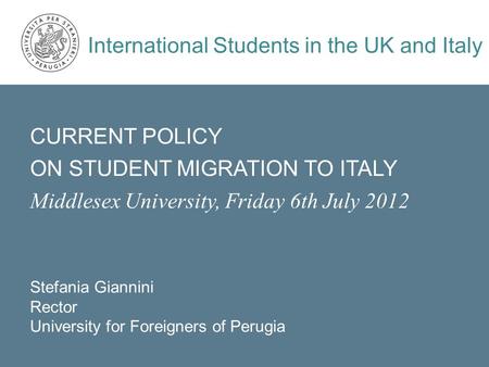 CURRENT POLICY ON STUDENT MIGRATION TO ITALY Middlesex University, Friday 6th July 2012 Stefania Giannini Rector University for Foreigners of Perugia International.