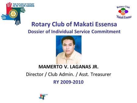 MAMERTO V. LAGANAS JR. Director / Club Admin. / Asst. Treasurer RY 2009-2010 Rotary Club of Makati Essensa Dossier of Individual Service Commitment.