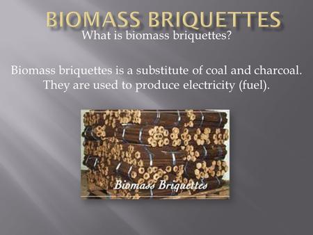 What is biomass briquettes? Biomass briquettes is a substitute of coal and charcoal. They are used to produce electricity (fuel).