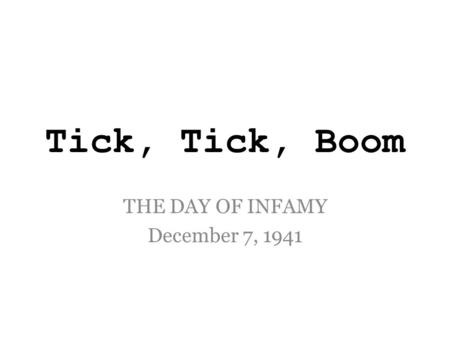 Tick, Tick, Boom THE DAY OF INFAMY December 7, 1941.