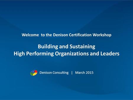 1 Welcome to the Denison Certification Workshop Building and Sustaining High Performing Organizations and Leaders Denison Consulting | March 2015.