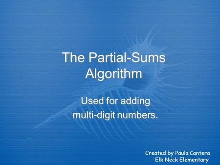 The Partial-Sums Algorithm Used for adding multi-digit numbers. Used for adding multi-digit numbers. Created by Paula Cantera Elk Neck Elementary.