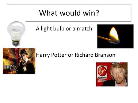 What would win? A light bulb or a match Harry Potter or Richard Branson.