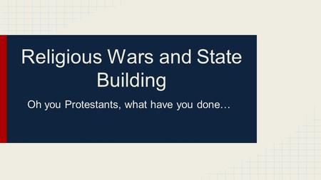 Religious Wars and State Building Oh you Protestants, what have you done…
