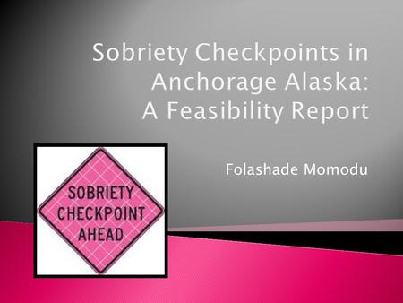 Folashade Momodu.  Researched the feasibility of creating a sobriety checkpoint program in Anchorage, Alaska  Researched the statistics and costs.