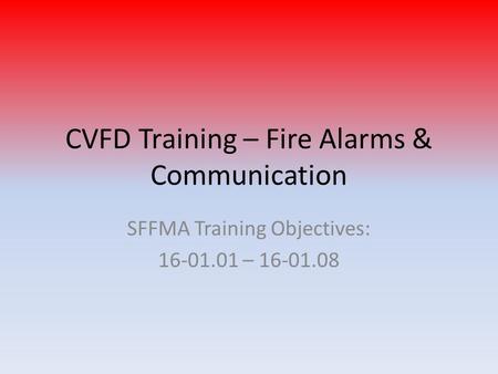 CVFD Training – Fire Alarms & Communication SFFMA Training Objectives: 16-01.01 – 16-01.08.