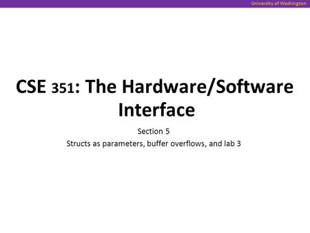 University of Washington CSE 351 : The Hardware/Software Interface Section 5 Structs as parameters, buffer overflows, and lab 3.
