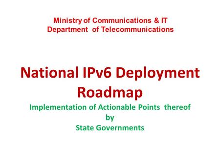 National IPv6 Deployment Roadmap Implementation of Actionable Points thereof by State Governments Ministry of Communications & IT Department of Telecommunications.