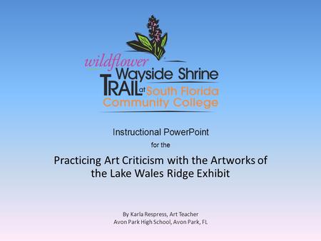 Instructional PowerPoint for the Practicing Art Criticism with the Artworks of the Lake Wales Ridge Exhibit By Karla Respress, Art Teacher Avon Park High.