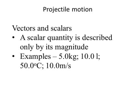 Projectile motion Vectors and scalars A scalar quantity is described only by its magnitude Examples – 5.0kg; 10.0 l; 50.0 o C; 10.0m/s.