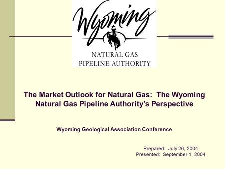 The Market Outlook for Natural Gas: The Wyoming Natural Gas Pipeline Authority’s Perspective Wyoming Geological Association Conference Prepared: July 26,