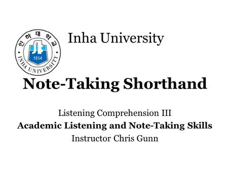 Inha University Note-Taking Shorthand Listening Comprehension III Academic Listening and Note-Taking Skills Instructor Chris Gunn.