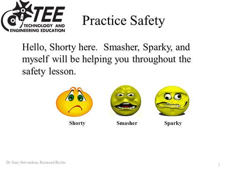 Practice Safety Hello, Shorty here. Smasher, Sparky, and myself will be helping you throughout the safety lesson. 1 Dr. Gary Stewardson, Raymond Boyles.