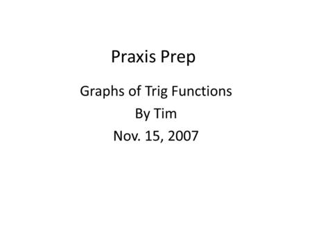 Praxis Prep Graphs of Trig Functions By Tim Nov. 15, 2007.