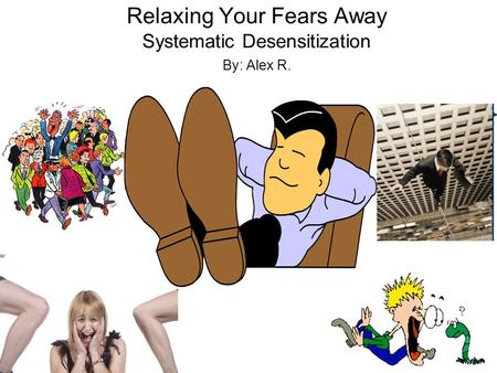 Relaxing Your Fears Away Systematic Desensitization By: Alex R.