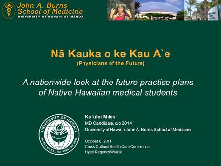 Nā Kauka o ke Kau A`e (Physicians of the Future) Ku`ulei Miles MD Candidate, c/o 2014 University of Hawai`i John A. Burns School of Medicine October 8,