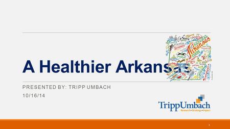 A Healthier Arkansas PRESENTED BY: TRIPP UMBACH 10/16/14 1.