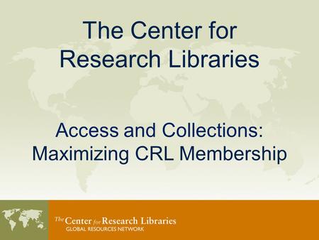 The Center for Research Libraries Access and Collections: Maximizing CRL Membership.