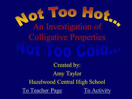 An Investigation of Colligative Properties Created by: Amy Taylor Hazelwood Central High School To Teacher PageTo Teacher Page To ActivityTo Activity.