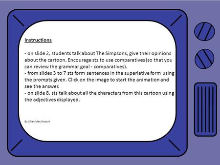 Instructions - on slide 2, students talk about The Simpsons, give their opinions about the cartoon. Encourage sts to use comparatives (so that you can.
