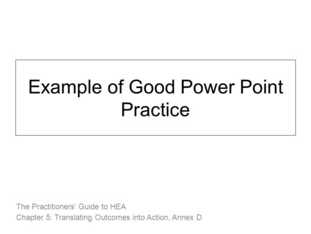 Example of Good Power Point Practice The Practitioners’ Guide to HEA Chapter 5: Translating Outcomes into Action, Annex D.
