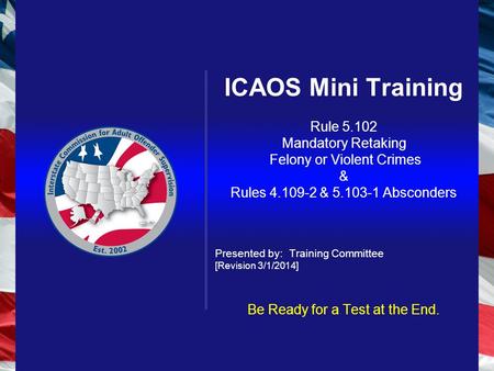 ICAOS Mini Training Rule 5.102 Mandatory Retaking Felony or Violent Crimes & Rules 4.109-2 & 5.103-1 Absconders Presented by: Training Committee [Revision.