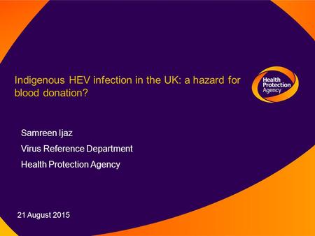 21 August 2015 Samreen Ijaz Virus Reference Department Health Protection Agency Indigenous HEV infection in the UK: a hazard for blood donation?