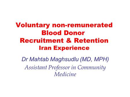 Voluntary non-remunerated Blood Donor Recruitment & Retention Iran Experience Dr Mahtab Maghsudlu (MD, MPH) Assistant Professor in Community Medicine.