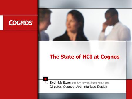 The State of HCI at Cognos Scott McEwen  Director, Cognos User Interface Design.