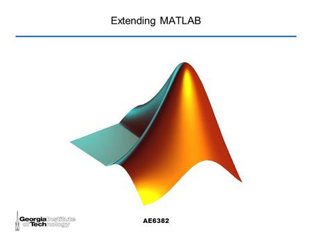 AE6382 Extending MATLAB. AE6382 Using MATLAB MATLAB can be used as a mathematical scripting language (.m files) Stand-alone MATLAB applications –MATLAB.