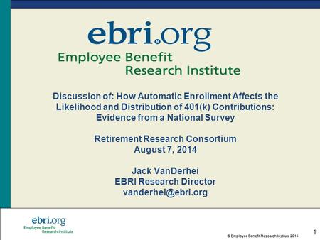 ® Employee Benefit Research Institute 2014® Employee Benefit Research Institute 201 1 Discussion of: How Automatic Enrollment Affects the Likelihood and.