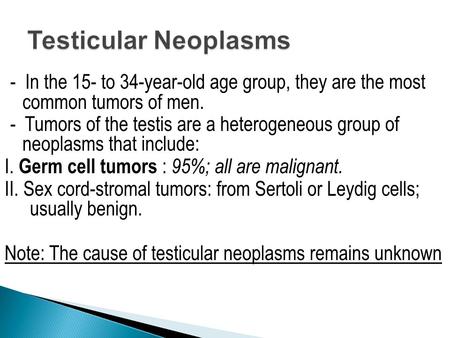 - In the 15- to 34-year-old age group, they are the most common tumors of men. - Tumors of the testis are a heterogeneous group of neoplasms that include: