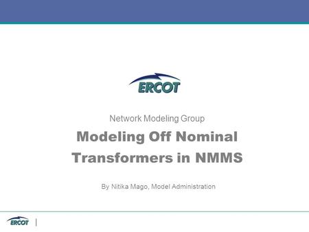 Network Modeling Group Modeling Off Nominal Transformers in NMMS By Nitika Mago, Model Administration.