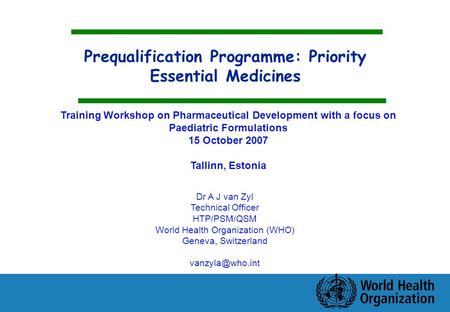 Prequalification Programme: Priority Essential Medicines Dr A J van Zyl Technical Officer HTP/PSM/QSM World Health Organization (WHO) Geneva, Switzerland.