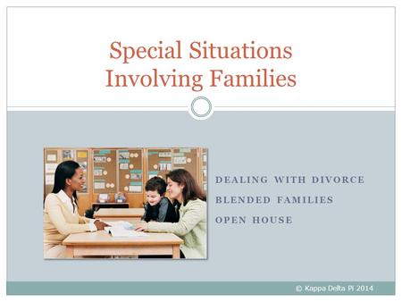 DEALING WITH DIVORCE BLENDED FAMILIES OPEN HOUSE Special Situations Involving Families © Kappa Delta Pi 2014.