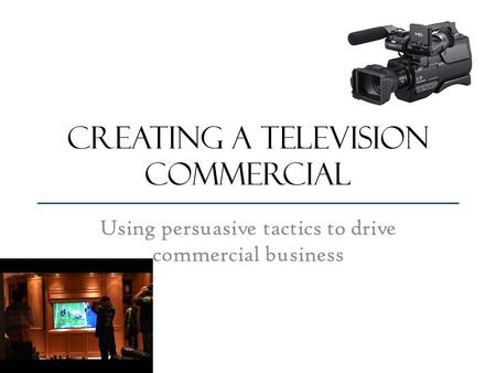 Creating a television commercial Using persuasive tactics to drive commercial business.