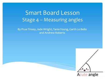 Smart Board Lesson Stage 4 – Measuring angles By Prue Tinsey, Jade Wright, Tania Young, Garth Lo Bello and Andrew Roberts.