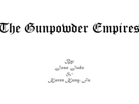 The Gunpowder Empires By: Jose Judo & Karen Kung-Fu.