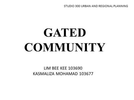 GATED COMMUNITY LIM BEE KEE 103690 KASMALIZA MOHAMAD 103677 STUDIO 300 URBAN AND REGIONAL PLANNING.