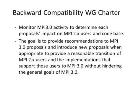 Backward Compatibility WG Charter -Monitor MPI3.0 activity to determine each proposals' impact on MPI 2.x users and code base. -The goal is to provide.