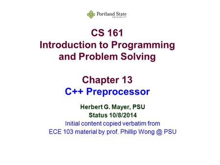 CS 161 Introduction to Programming and Problem Solving Chapter 13 C++ Preprocessor Herbert G. Mayer, PSU Status 10/8/2014 Initial content copied verbatim.