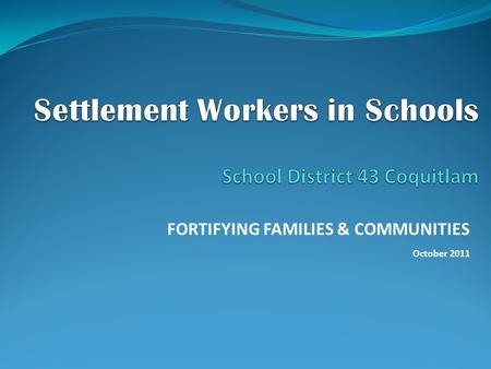 FORTIFYING FAMILIES & COMMUNITIES October 2011. ROLE OF SWIS IN SCHOOLS  School based settlement services  Partnership between Ministry of Jobs, Tourism.