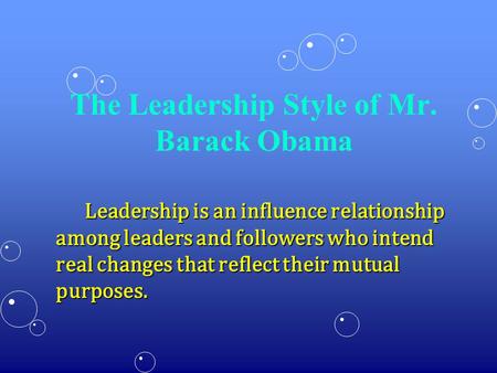 The Leadership Style of Mr. Barack Obama Leadership is an influence relationship among leaders and followers who intend real changes that reflect their.
