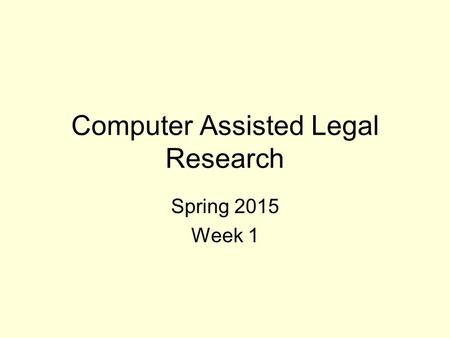 Computer Assisted Legal Research Spring 2015 Week 1.