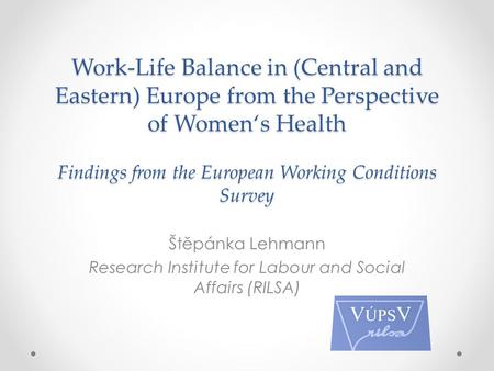 Work-Life Balance in (Central and Eastern) Europe from the Perspective of Women‘s Health Findings from the European Working Conditions Survey Štěpánka.