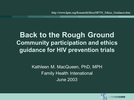 Back to the Rough Ground Community participation and ethics guidance for HIV prevention trials Kathleen M. MacQueen, PhD, MPH Family Health Intenational.