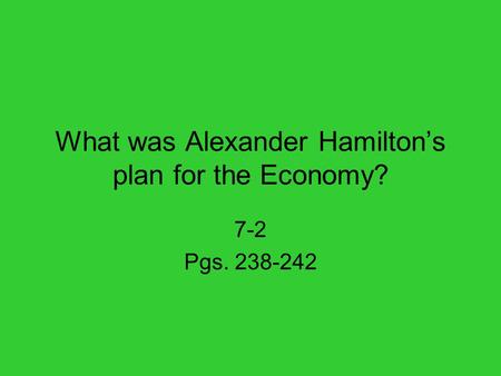 What was Alexander Hamilton’s plan for the Economy? 7-2 Pgs. 238-242.