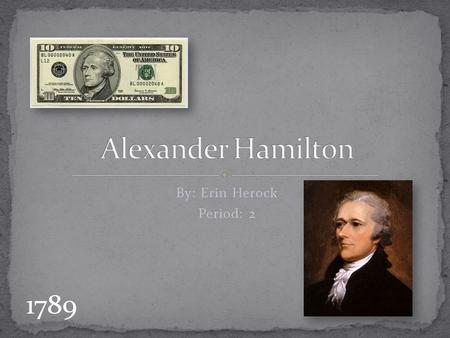 By: Erin Herock Period: 2 1789. Who was Alexander Hamilton?  In his teenage years he helped run a shipping company in the British West Indies.  He.