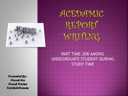 PART TIME JOB AMONG UNDEGRDUATE STUDENT DURING STUDY TIME Presented By: Nurul Ain Nurul Najwa Faridah Hanum.